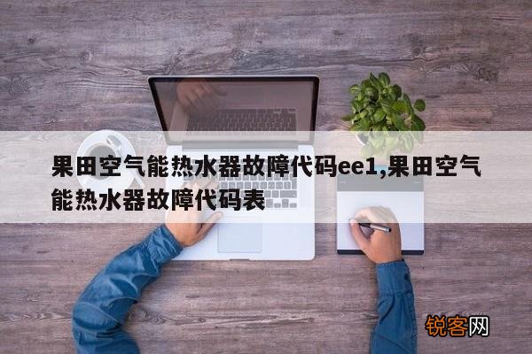 果田空气能热水器故障代码ee1,果田空气能热水器故障代码表