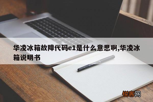 华凌冰箱故障代码e1是什么意思啊,华凌冰箱说明书