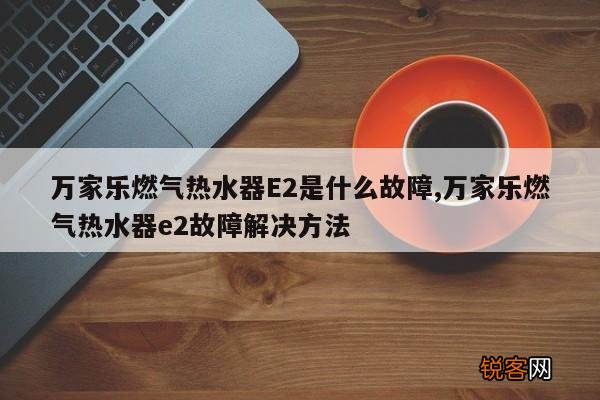 万家乐燃气热水器E2是什么故障,万家乐燃气热水器e2故障解决方法