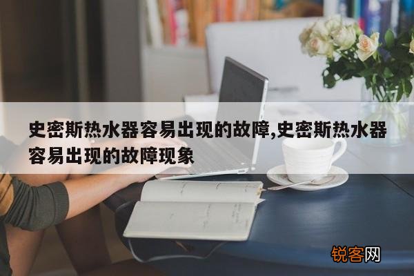 史密斯热水器容易出现的故障,史密斯热水器容易出现的故障现象