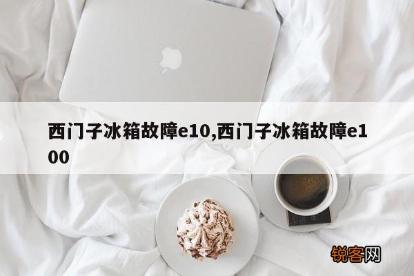 西门子冰箱故障e10,西门子冰箱故障e100