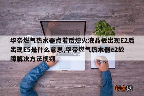 华帝燃气热水器点着后熄火液晶板出现E2后出现E5是什么意思,华帝燃气热水器e2故障解决方法视频