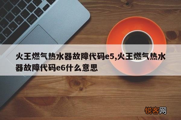火王燃气热水器故障代码e5,火王燃气热水器故障代码e6什么意思