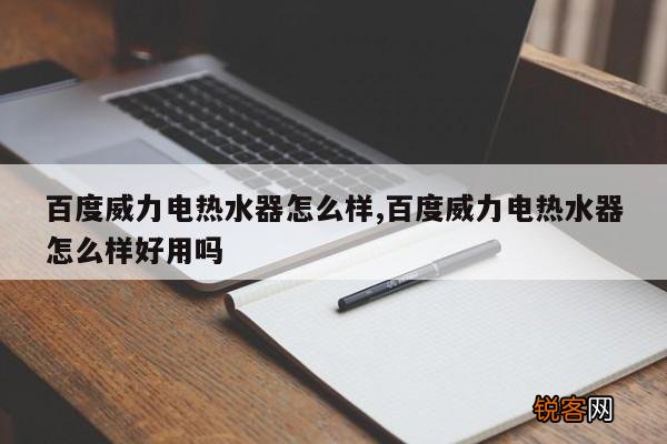 百度威力电热水器怎么样,百度威力电热水器怎么样好用吗