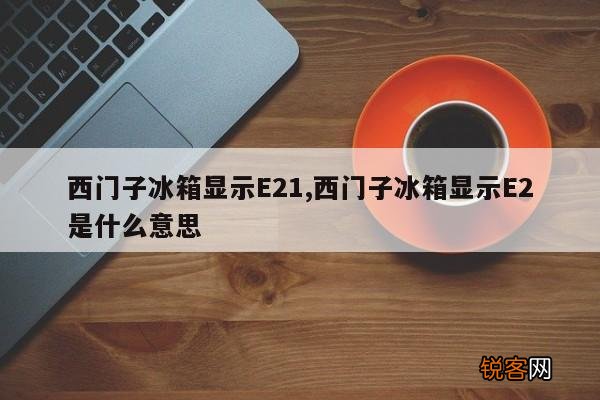 西门子冰箱显示E21,西门子冰箱显示E2是什么意思