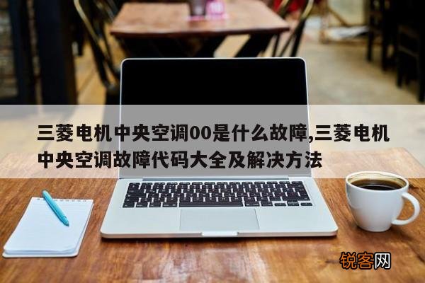 三菱电机中央空调00是什么故障,三菱电机中央空调故障代码大全及解决方法