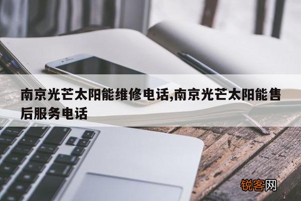 南京光芒太阳能维修电话,南京光芒太阳能售后服务电话