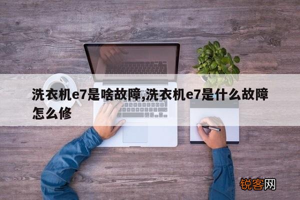 洗衣机e7是啥故障,洗衣机e7是什么故障怎么修