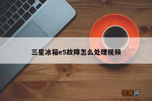三星冰箱e5故障怎么处理视频