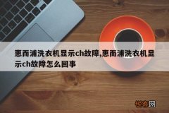 惠而浦洗衣机显示ch故障,惠而浦洗衣机显示ch故障怎么回事