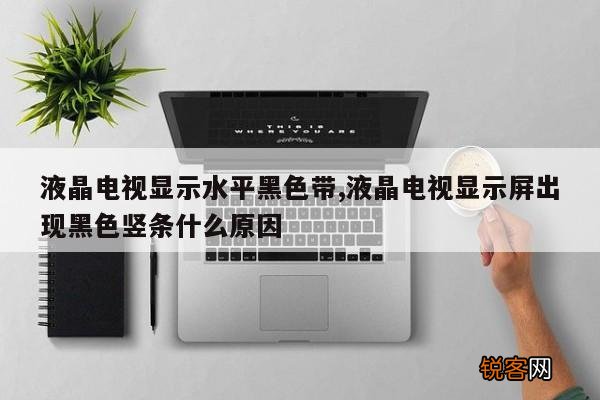 液晶电视显示水平黑色带,液晶电视显示屏出现黑色竖条什么原因
