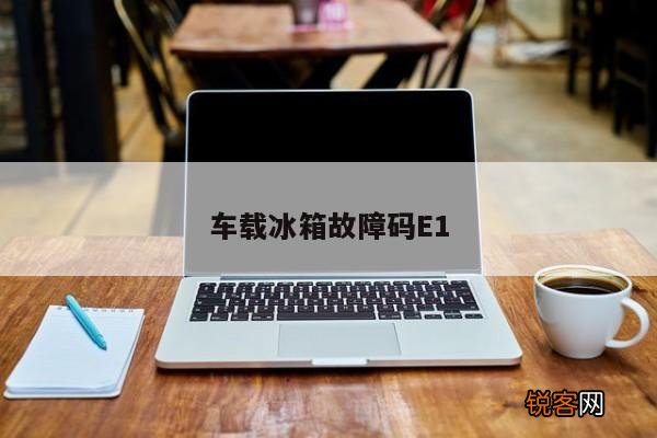 车载冰箱故障码E1