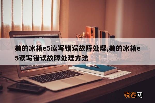 美的冰箱e5读写错误故障处理,美的冰箱e5读写错误故障处理方法