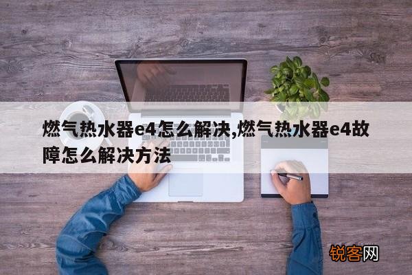 燃气热水器e4怎么解决,燃气热水器e4故障怎么解决方法