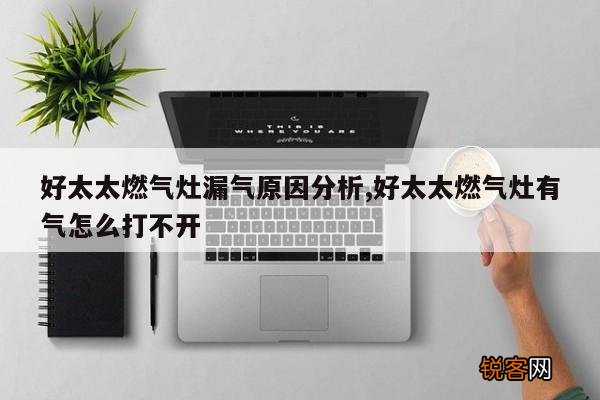 好太太燃气灶漏气原因分析,好太太燃气灶有气怎么打不开
