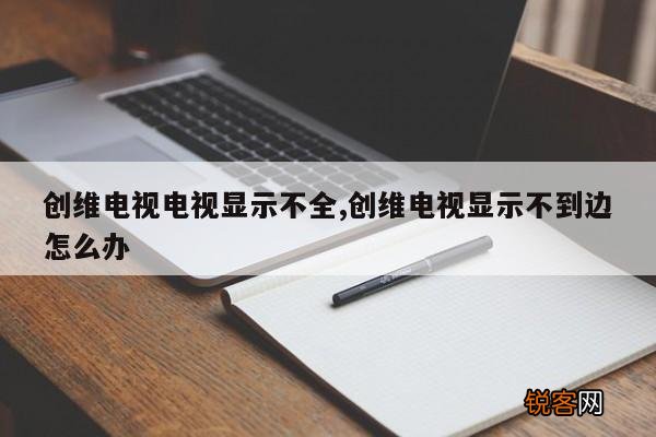 创维电视电视显示不全,创维电视显示不到边怎么办