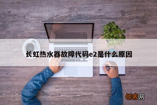 长虹热水器故障代码e2是什么原因