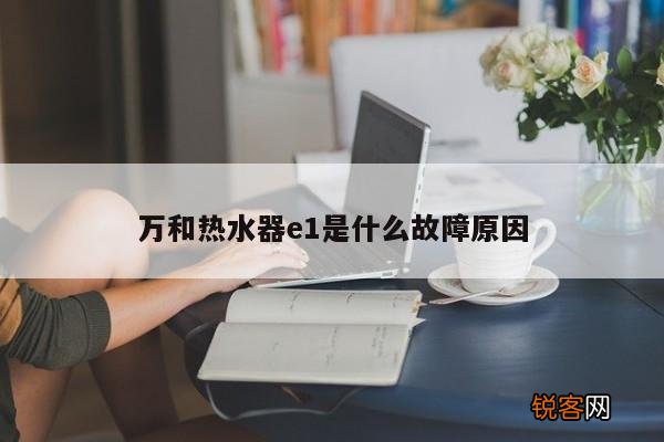 万和热水器e1是什么故障原因