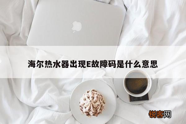 海尔热水器出现E故障码是什么意思