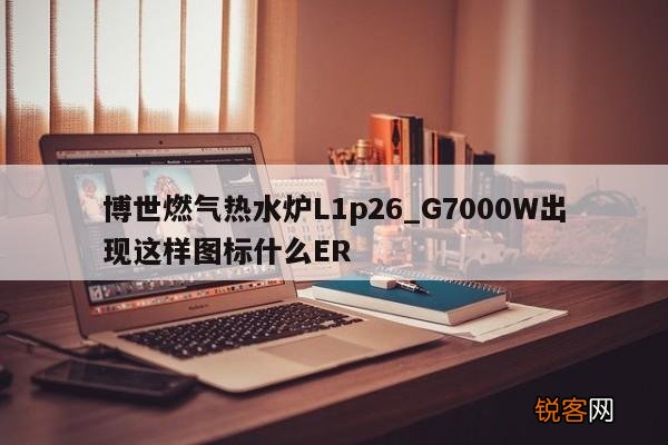 博世燃气热水炉L1p26_G7000W出现这样图标什么ER