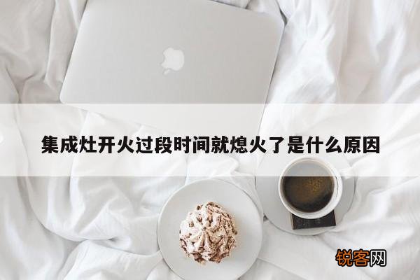 集成灶开火过段时间就熄火了是什么原因
