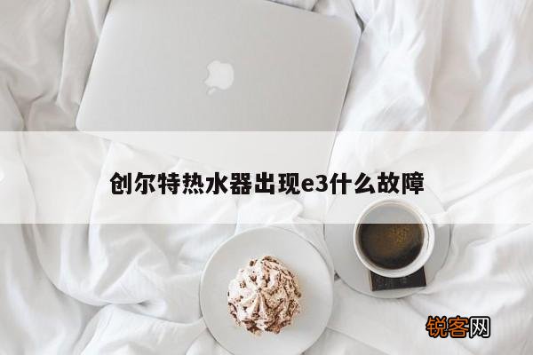 创尔特热水器出现e3什么故障