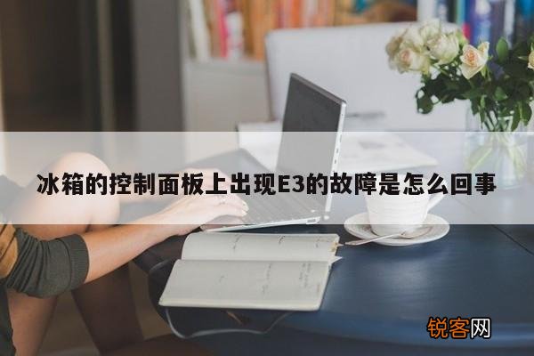 冰箱的控制面板上出现E3的故障是怎么回事
