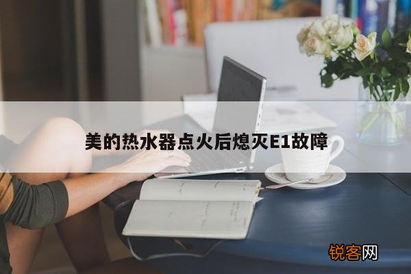 美的热水器点火后熄灭E1故障