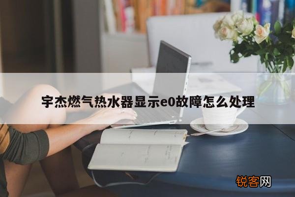 宇杰燃气热水器显示e0故障怎么处理