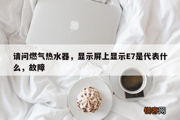 请问燃气热水器，显示屏上显示E7是代表什么，故障