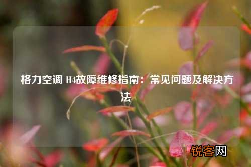 格力空调 H4故障维修指南：常见问题及解决方法