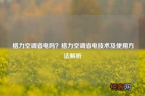 格力空调省电吗？格力空调省电技术及使用方法解析