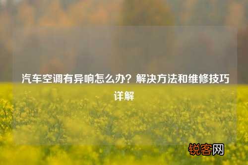 汽车空调有异响怎么办？解决方法和维修技巧详解