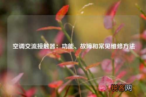 空调交流接触器：功能、故障和常见维修方法