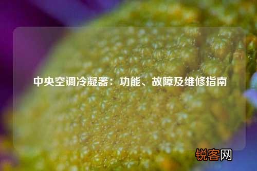 中央空调冷凝器：功能、故障及维修指南