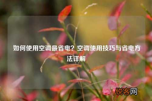 如何使用空调最省电？空调使用技巧与省电方法详解