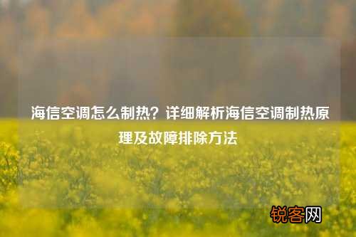 海信空调怎么制热？详细解析海信空调制热原理及故障排除方法
