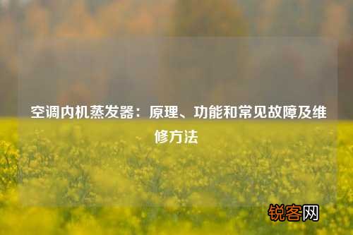 空调内机蒸发器：原理、功能和常见故障及维修方法