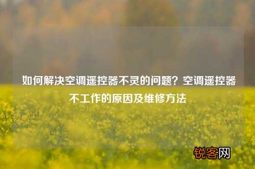 如何解决空调遥控器不灵的问题？空调遥控器不工作的原因及维修方法