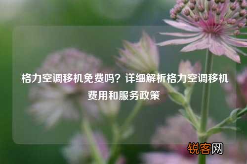 格力空调移机免费吗？详细解析格力空调移机费用和服务政策
