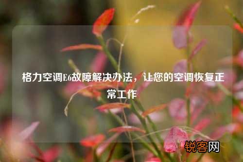 格力空调E6故障解决办法，让您的空调恢复正常工作