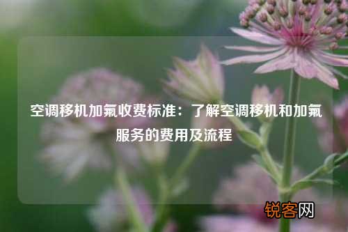 空调移机加氟收费标准：了解空调移机和加氟服务的费用及流程