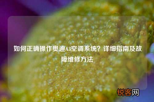 如何正确操作奥迪A3空调系统？详细指南及故障维修方法