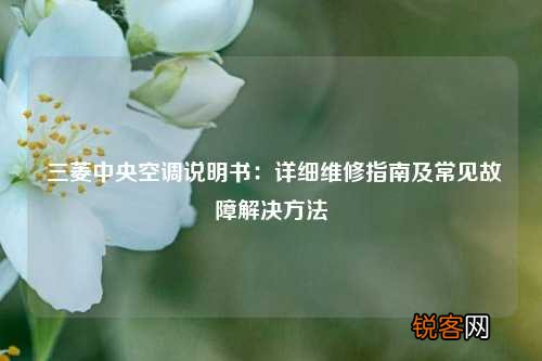 三菱中央空调说明书：详细维修指南及常见故障解决方法