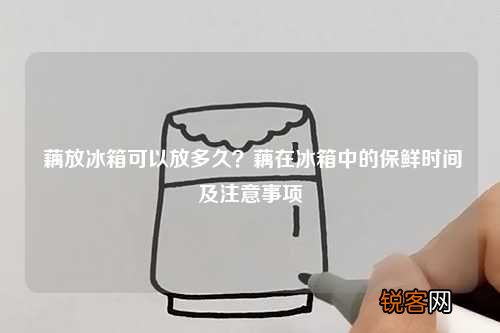 藕放冰箱可以放多久？藕在冰箱中的保鲜时间及注意事项