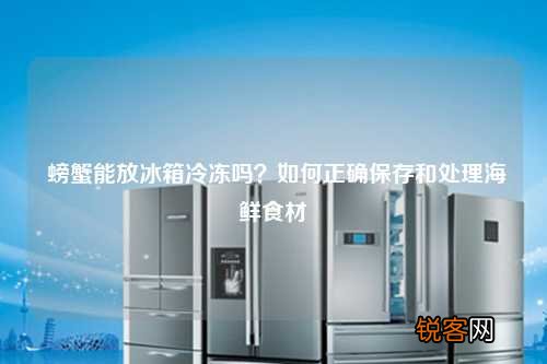 螃蟹能放冰箱冷冻吗？如何正确保存和处理海鲜食材