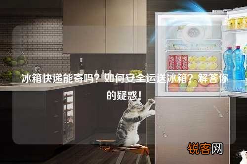 冰箱快递能寄吗？如何安全运送冰箱？解答你的疑惑！