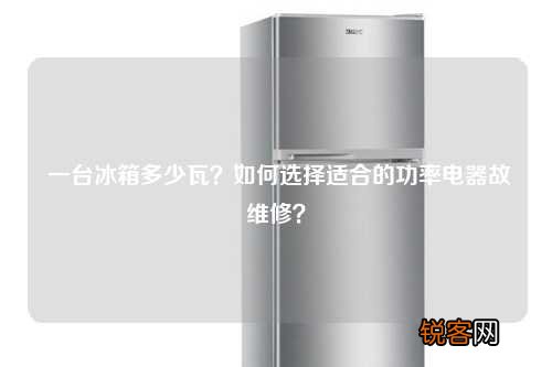 一台冰箱多少瓦？如何选择适合的功率电器故维修？