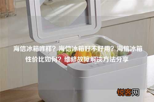 海信冰箱咋样？海信冰箱好不好用？海信冰箱性价比如何？维修故障解决方法分享