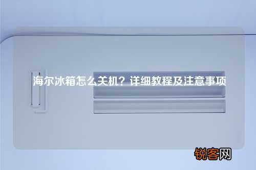 海尔冰箱怎么关机？详细教程及注意事项